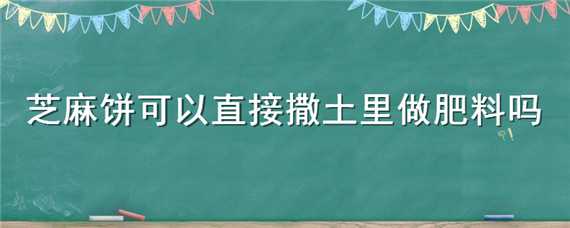 芝麻饼可以直接撒土里做肥料吗 芝麻饼可以直接撒土里做肥料吗视频