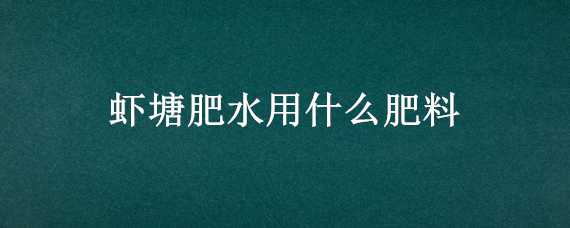 蝦塘肥水用什么肥料（蝦塘肥水用什么肥料好）