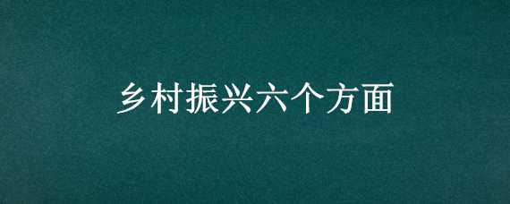 乡村振兴六个方面（乡村振兴六个方面乡村振兴战略的总要求）