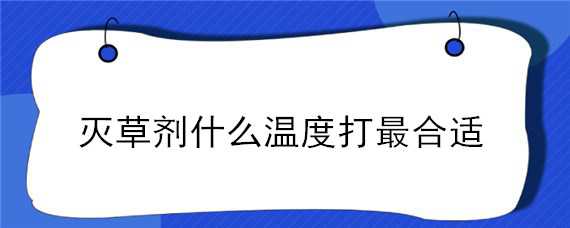 滅草劑什么溫度打最合適（滅草劑的適宜溫度是多少）