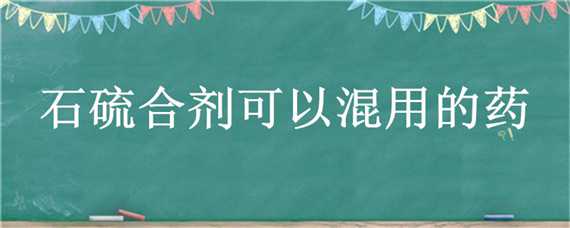 石硫合劑可以混用的藥 石硫合劑和什么藥可以混用