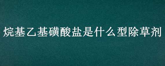 烷基乙基磺酸鹽是什么型除草劑（烷基乙基磺酸鹽是什么型除草劑打綠豆行了一）