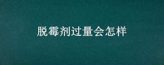 脱霉剂过量会怎样（脱霉剂过量有副作用吗?）