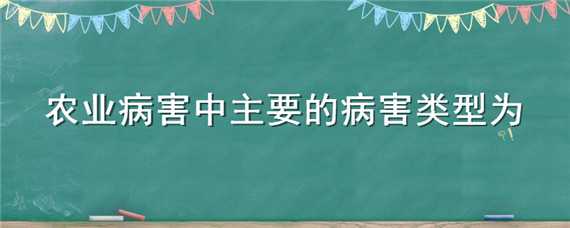 農(nóng)業(yè)病害中主要的病害類型為 農(nóng)業(yè)病害中主要的病害類型為什么