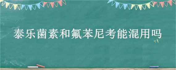 泰乐菌素和氟苯尼考能混用吗 泰乐菌素与氟苯尼考可以联合用药吗?