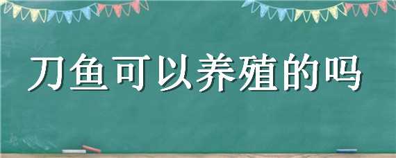 刀鱼可以养殖的吗 刀鱼有养殖的和不养殖的