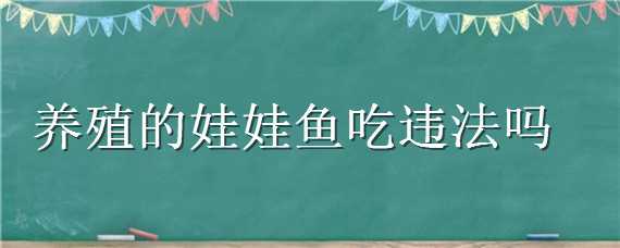 养殖的娃娃鱼吃违法吗 人工养殖的娃娃鱼吃了犯法吗