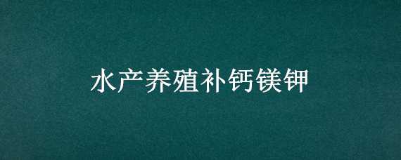 水產(chǎn)養(yǎng)殖補(bǔ)鈣鎂鉀（水產(chǎn)養(yǎng)殖補(bǔ)鈣鎂鉀的作用）