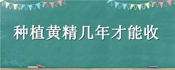 种植黄精几年才能收（黄精种植多长时间可以收）