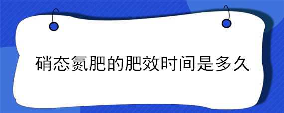 硝态氮肥的肥效时间是多久（硝态氮肥效果作用时间）