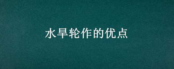 水旱輪作的優(yōu)點(diǎn)（水旱輪作的優(yōu)點(diǎn)和缺點(diǎn)）