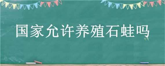 國家允許養(yǎng)殖石蛙嗎 國家石蛙養(yǎng)殖政策