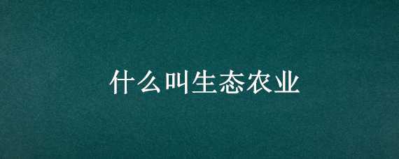 什么叫生態(tài)農(nóng)業(yè)（什么叫生態(tài)農(nóng)業(yè)技術(shù)）