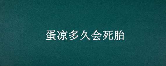 蛋凉多久会死胎（种蛋凉了半天会死吗）