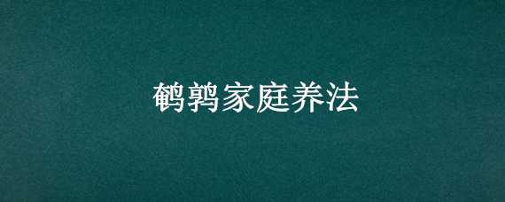 鹌鹑家庭养法 鹌鹑家庭养法图片