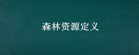 森林资源定义 森林资源定义是什么