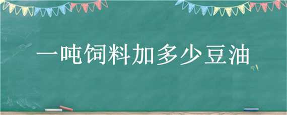 一吨饲料加多少豆油 一吨饲料加多少豆油合适