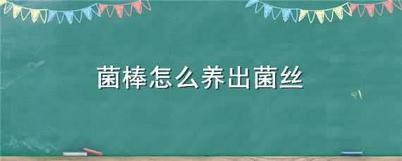 菌棒怎么养出菌丝（菌棒在家里如何出菌）