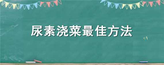 尿素浇菜最佳方法 尿素怎样浇菜