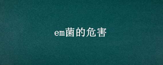 em菌的危害（EM菌有什么作用）