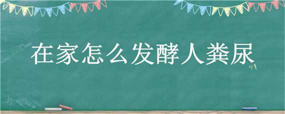 在家怎么发酵人粪尿 在家怎么发酵人粪尿消除臭味