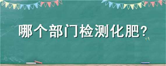 哪個部門檢測化肥（哪個部門檢測化肥質(zhì)量）