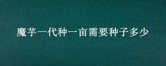 魔芋一代种一亩需要种子多少（魔芋种子一亩地要多少斤）