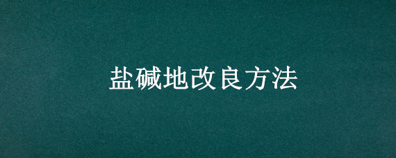 盐碱地改良方法 盐碱地改良方法高中化学