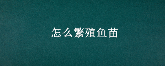 怎么繁殖魚(yú)苗 如何繁殖魚(yú)苗