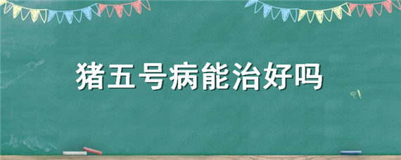 猪五号病能治好吗 猪五号病怎样治疗