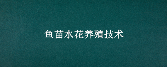 鱼苗水花养殖技术（水花鱼苗怎样育苗）