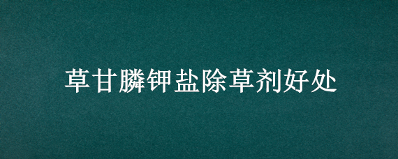 草甘膦钾盐除草剂好处 草甘膦钾盐除草剂效果