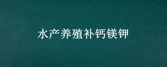 水产养殖补钙镁钾（水产养殖的钙镁钾比例）