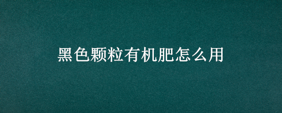 黑色颗粒有机肥怎么用 黑色颗粒有机肥是什么做的