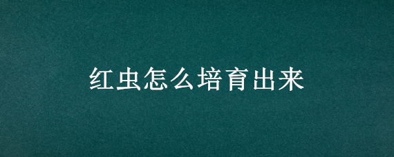 红虫怎么培育出来（红虫是怎样培育出来的）