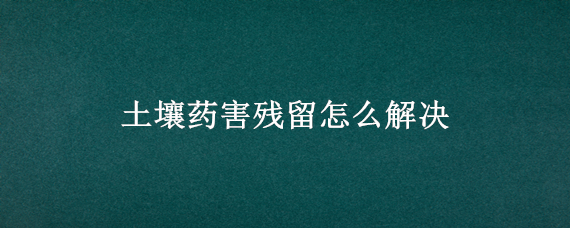 土壤药害残留怎么解决 土壤中农药的残留