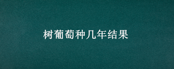 树葡萄种几年结果 树葡萄种几年才可以结果