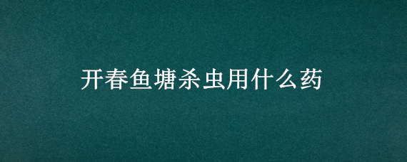 开春鱼塘杀虫用什么药（鱼塘什么时候治虫最好）