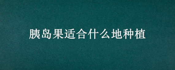 胰岛果适合什么地种植 胰岛果种植应注意事项