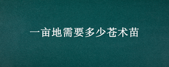 一亩地需要多少苍术苗 苍术育苗一亩地需要多少种子