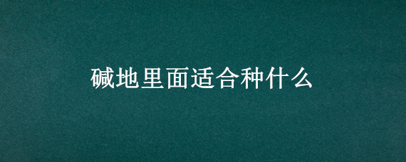 碱地里面适合种什么 碱地里面适合种什么农作物