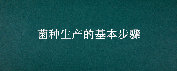 菌种生产的基本步骤 制菌种的关键步骤