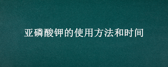 亞磷酸鉀的使用方法和時(shí)間（亞磷酸鉀用法用量）