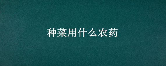 种菜用什么农药 菜地用什么农药好