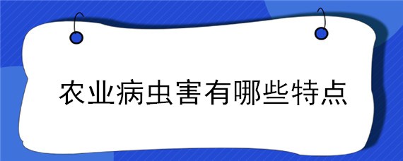 农业病虫害有哪些特点（我国农业病虫具有哪些特点）