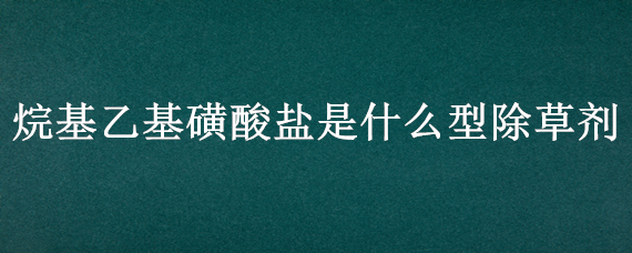 烷基乙基磺酸鹽是什么型除草劑 烷基乙基磺酸鹽在除草劑中起到什么作用