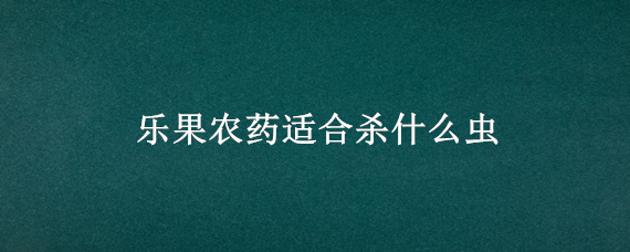 乐果农药适合杀什么虫（乐果主要杀什么害虫）