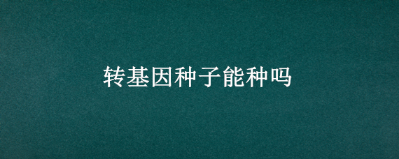 轉(zhuǎn)基因種子能種嗎（轉(zhuǎn)基因種子能種嗎?）