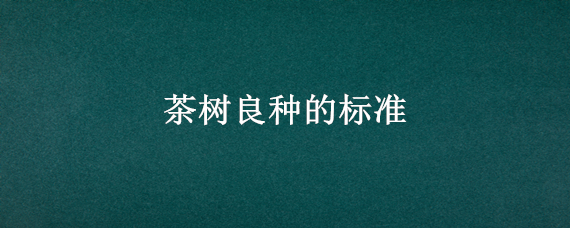 茶树良种的标准 茶树国家级良种有多少