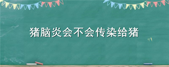 猪脑炎会不会传染给猪 猪脑炎传染吗 通过什么途径传染